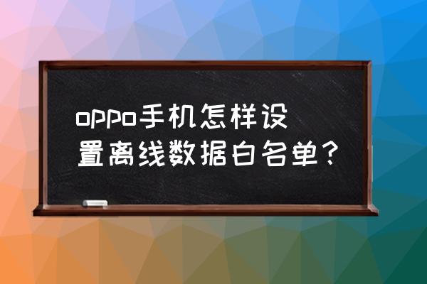 oppo手机怎样设置白名单 oppo手机怎样设置离线数据白名单？