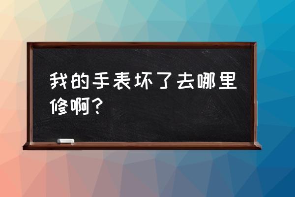 樟木头哪里有修手表 我的手表坏了去哪里修啊？