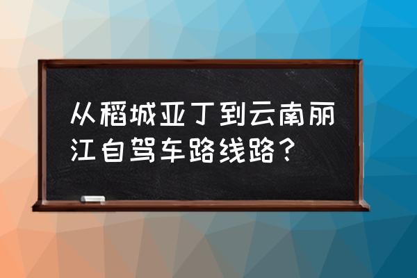 请教稻城到丽江该怎么走啊 从稻城亚丁到云南丽江自驾车路线路？