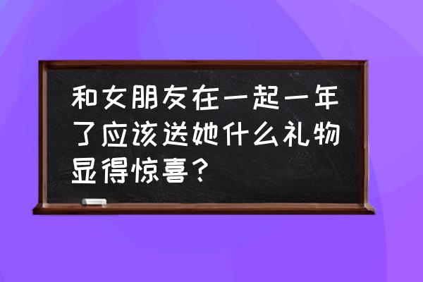 恋爱一年送女朋友什么礼物 和女朋友在一起一年了应该送她什么礼物显得惊喜？