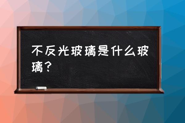 不反光玻璃是如何加工的 不反光玻璃是什么玻璃？