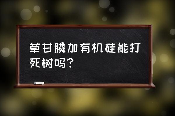 什么草甘膦杀阔叶木 草甘膦加有机硅能打死树吗？