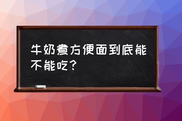 牛奶煮泡面有营养吗 牛奶煮方便面到底能不能吃？