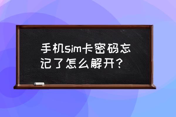 手机卡忘了密码怎么补卡 手机sim卡密码忘记了怎么解开？