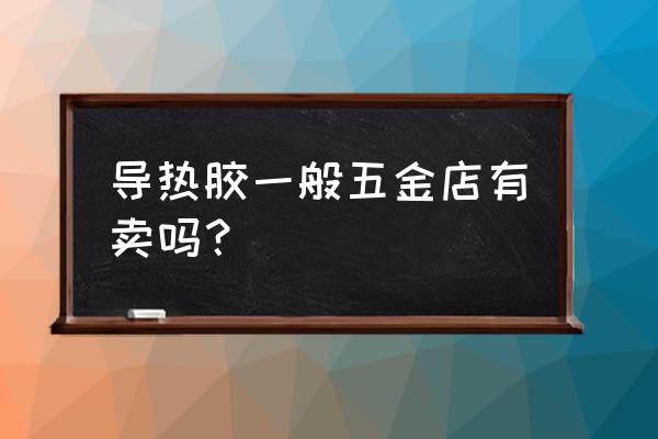 导热硅胶超市走吗 导热胶一般五金店有卖吗？