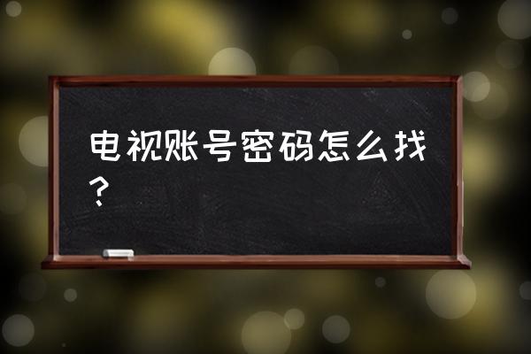 怎样找回电视登录密码怎么办 电视账号密码怎么找？