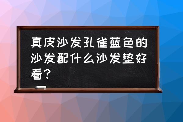 蓝色皮沙发配什么抱枕好看 真皮沙发孔雀蓝色的沙发配什么沙发垫好看？