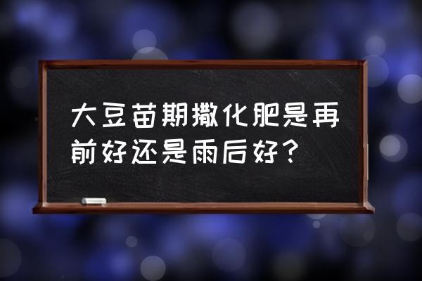 大豆不能是用磷肥吗 大豆苗期撒化肥是再前好还是雨后好？