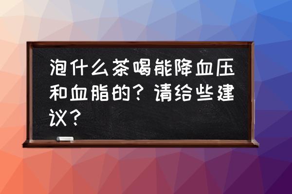 茶叶水配什么有降血压 泡什么茶喝能降血压和血脂的？请给些建议？