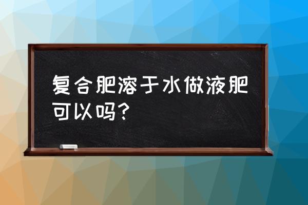 高效复合肥可以泡水用吗 复合肥溶于水做液肥可以吗？