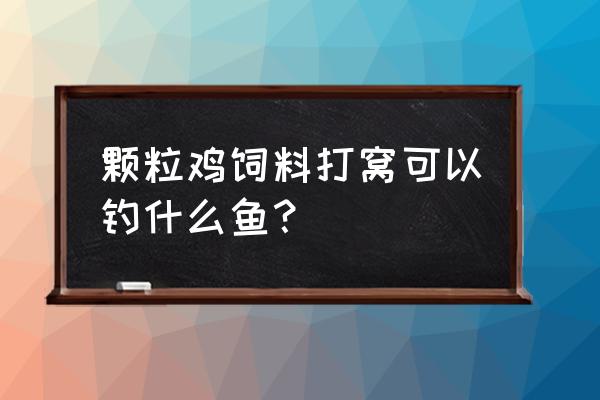 小鸡饲料打窝能钓嘎鱼吗 颗粒鸡饲料打窝可以钓什么鱼？