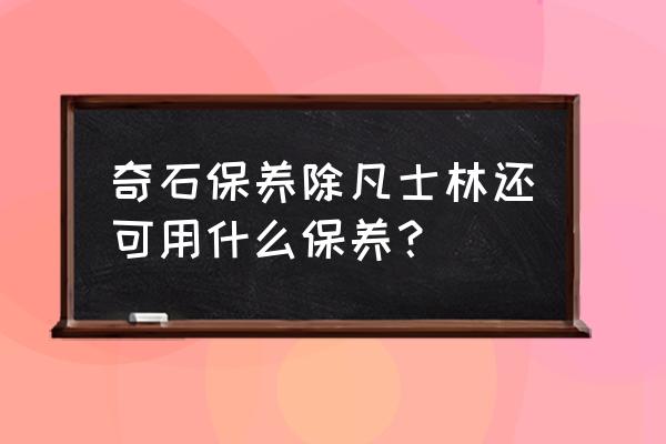 奇石玉石保养油可保养哪些 奇石保养除凡士林还可用什么保养？