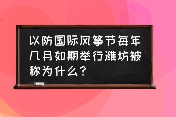 潍坊风筝节在清明吗 以防国际风筝节每年几月如期举行潍坊被称为什么？