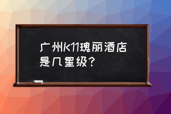 广州瑰丽酒店下午茶几楼 广州K11瑰丽酒店是几星级？