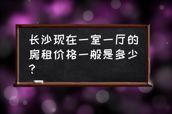 长沙城西公寓有房租吗 长沙现在一室一厅的房租价格一般是多少？