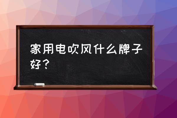 家用电吹风哪些品牌比较好 家用电吹风什么牌子好？