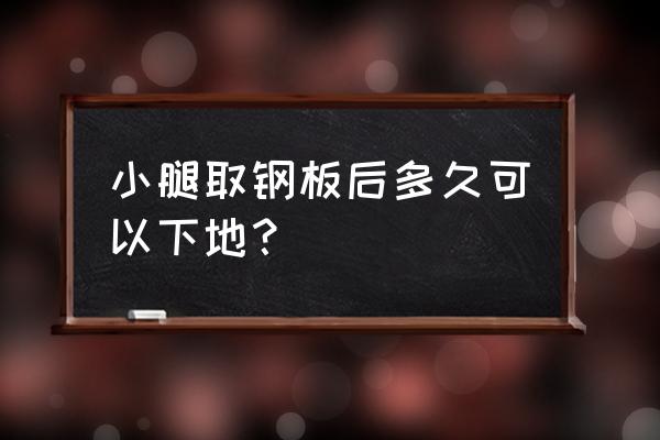 小腿钢板取出后会痛几天 小腿取钢板后多久可以下地？