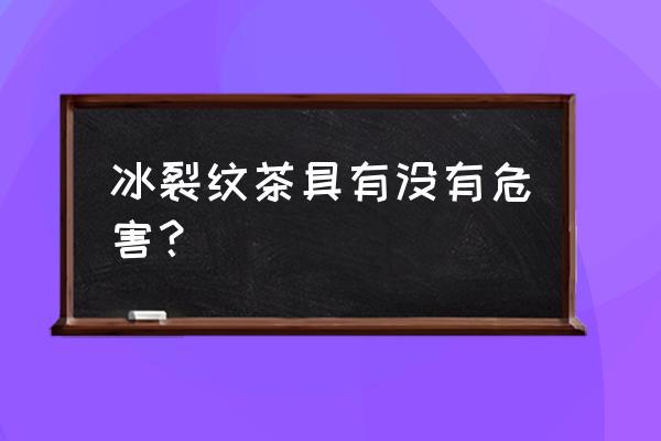 假的冰裂茶具有毒吗 冰裂纹茶具有没有危害？