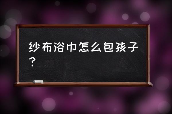 浴巾怎么包婴儿 纱布浴巾怎么包孩子？