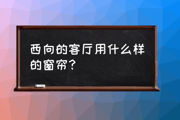 朝西客厅用什么颜色窗帘 西向的客厅用什么样的窗帘？