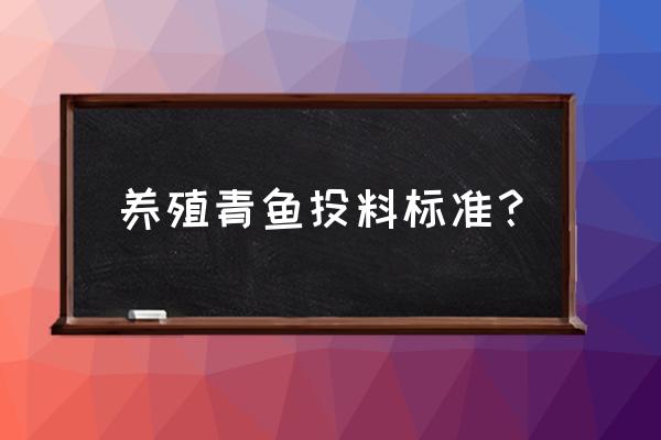 青鱼每天喂多少饲料 养殖青鱼投料标准？