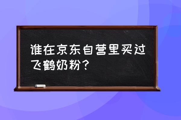 在哪里能买到正品飞鹤奶粉 谁在京东自营里买过飞鹤奶粉？