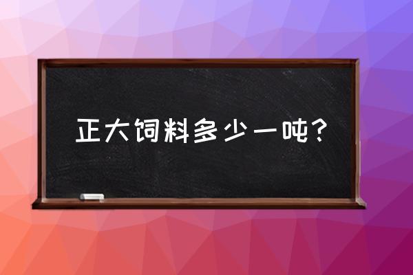 锦州正大饲料多少钱一吨 正大饲料多少一吨？