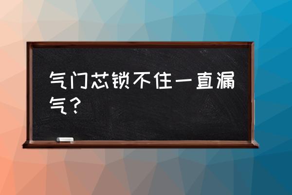 轮胎气门芯周围漏气怎么办 气门芯锁不住一直漏气？