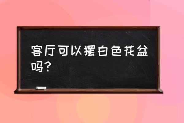 客厅如何摆放花盆 客厅可以摆白色花盆吗？