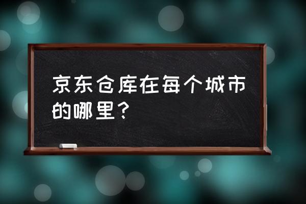 樟木头京东在哪里 京东仓库在每个城市的哪里？