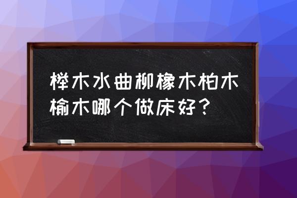 橡木床结痂多是不是好木头 榉木水曲柳橡木柏木榆木哪个做床好？