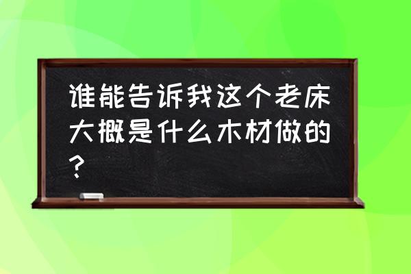 老床木材怎么辨别 谁能告诉我这个老床大概是什么木材做的？