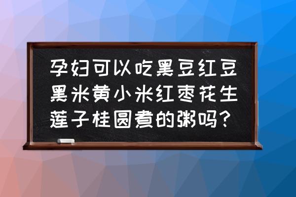 红豆花生红枣冰糖孕妇可以吃吗 孕妇可以吃黑豆红豆黑米黄小米红枣花生莲子桂圆煮的粥吗？