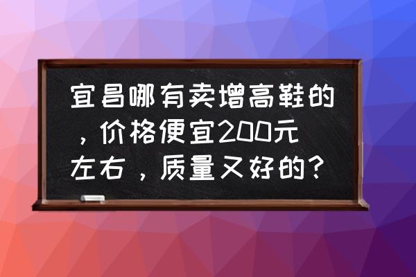 哪里有增高鞋卖 宜昌哪有卖增高鞋的，价格便宜200元左右，质量又好的？