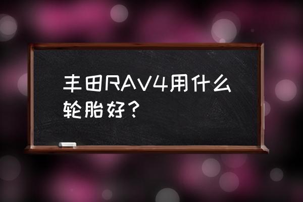 rav4换什么轮胎合适 丰田RAV4用什么轮胎好？