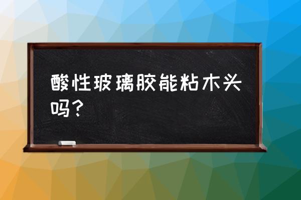 玻璃胶粘木材可以吗 酸性玻璃胶能粘木头吗？