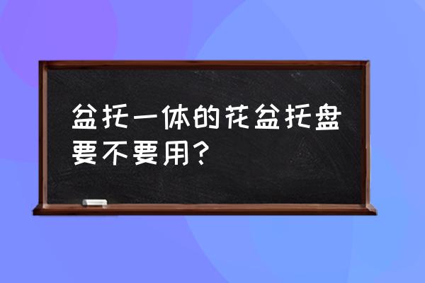 花盆固定托盘好吗 盆托一体的花盆托盘要不要用？