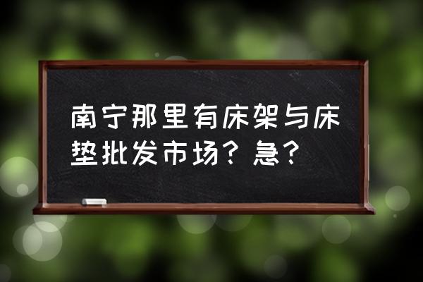 南宁去哪看床垫 南宁那里有床架与床垫批发市场？急？