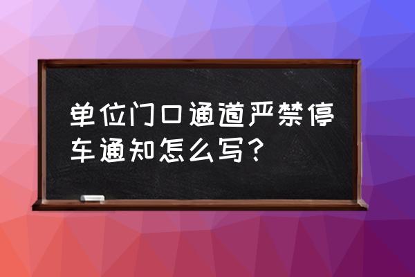 绿化带不能停车的通告怎么写 单位门口通道严禁停车通知怎么写？