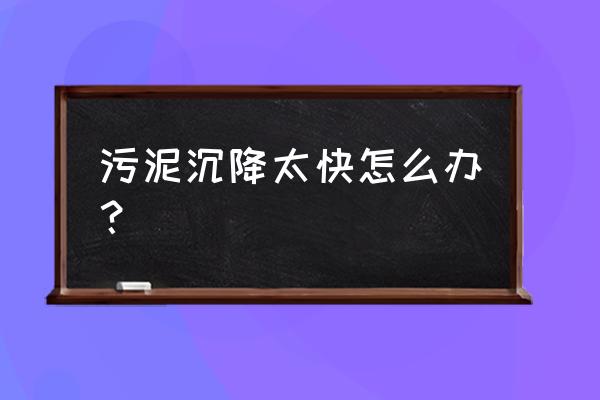 怎样使污泥沉降性能变好 污泥沉降太快怎么办？