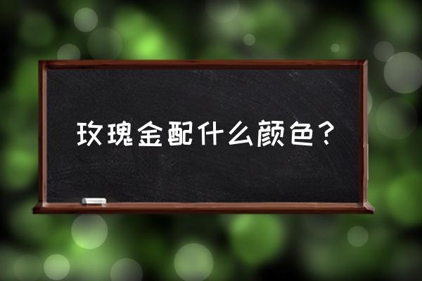 玫瑰金色装修配什么颜色衣服 玫瑰金配什么颜色？