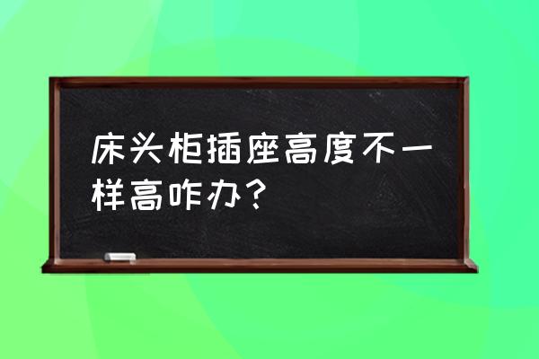 床头插座高度不平明显吗 床头柜插座高度不一样高咋办？