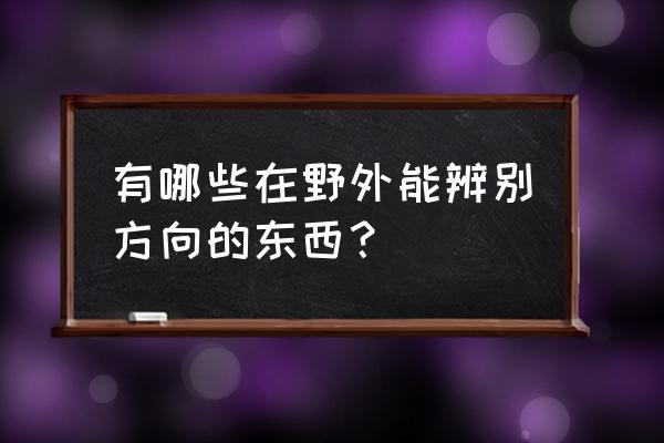 如何利用地物判断方位 有哪些在野外能辨别方向的东西？