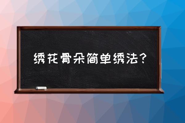 中国刺绣哪种绣法简单 绣花骨朵简单绣法？