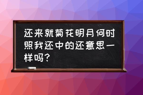 还来就菊花的还啥意思 还来就菊花明月何时照我还中的还意思一样吗？