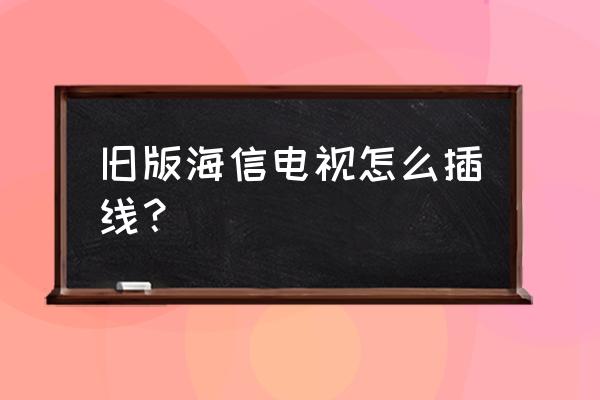 老款的海信电视怎么连接 旧版海信电视怎么插线？