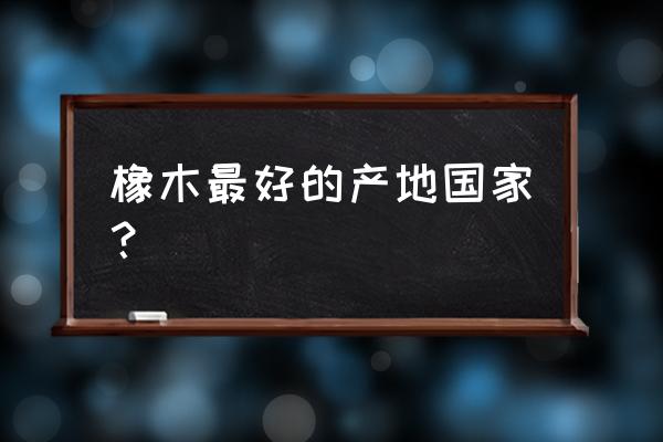 安徽在哪能买到红橡原木 橡木最好的产地国家？