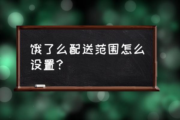 饿了么不在配送范围怎么办 饿了么配送范围怎么设置？