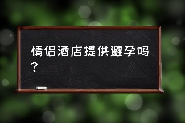 情侣去旅游住酒店有避孕套吗 情侣酒店提供避孕吗？