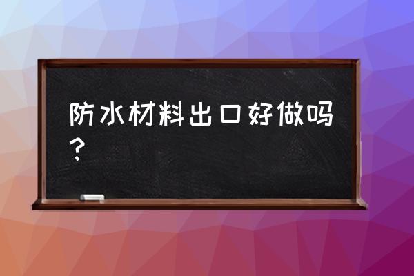 防水材料现在市场好做吗 防水材料出口好做吗？